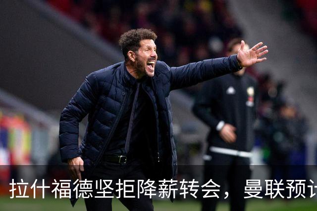 拉什福德坚拒降薪转会，曼联预计他留队！面临尴尬却获卡里克力挺