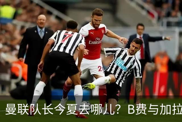 曼联队长今夏去哪儿？B费与加拉塔萨雷的纠葛，没那么简单