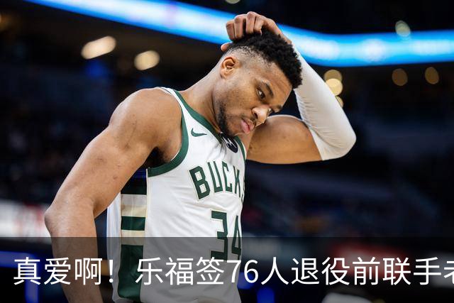 真爱啊！乐福签76人退役前联手老詹？！还有欧文呢……
